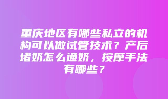 重庆地区有哪些私立的机构可以做试管技术？产后堵奶怎么通奶，按摩手法有哪些？