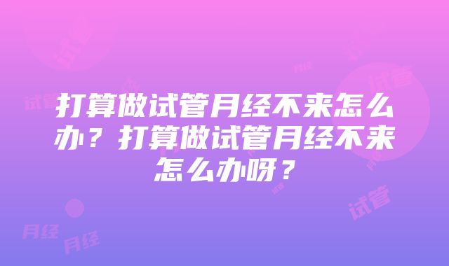 打算做试管月经不来怎么办？打算做试管月经不来怎么办呀？