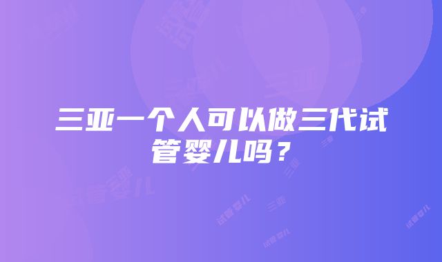 三亚一个人可以做三代试管婴儿吗？