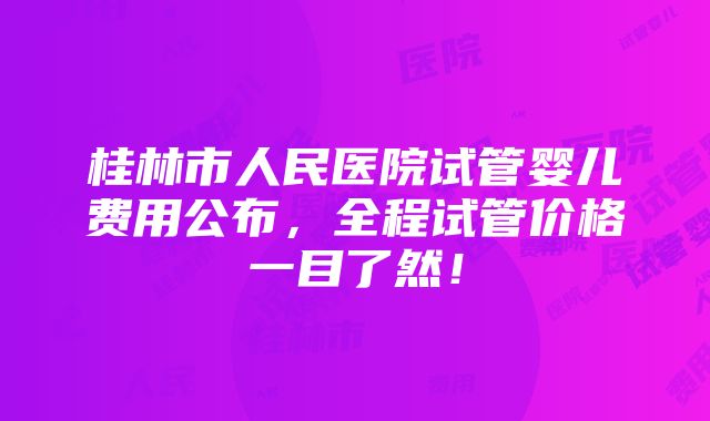 桂林市人民医院试管婴儿费用公布，全程试管价格一目了然！