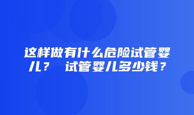 这样做有什么危险试管婴儿？ 试管婴儿多少钱？