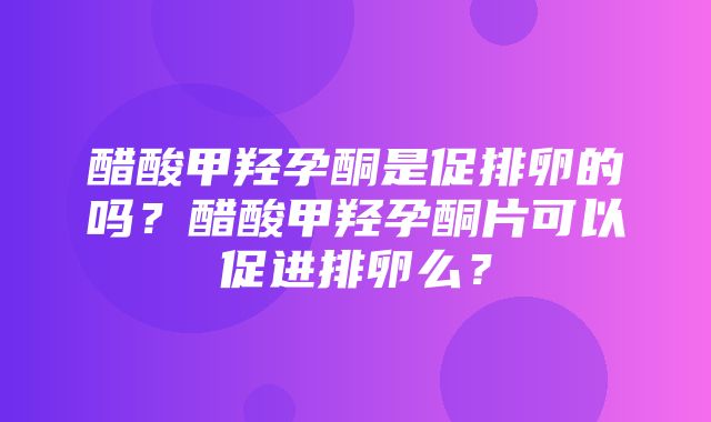 醋酸甲羟孕酮是促排卵的吗？醋酸甲羟孕酮片可以促进排卵么？