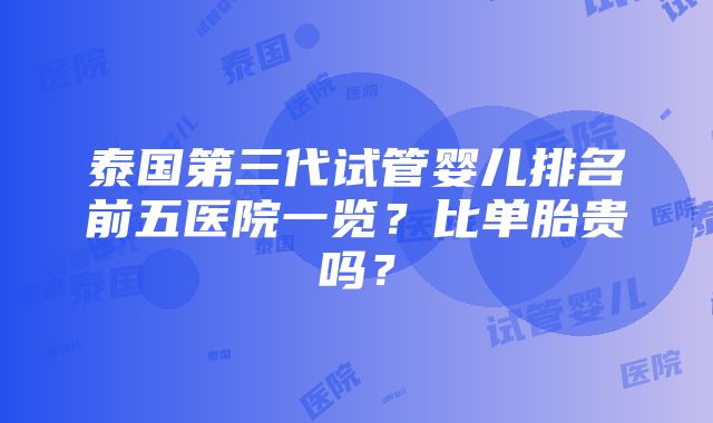 泰国第三代试管婴儿排名前五医院一览？比单胎贵吗？