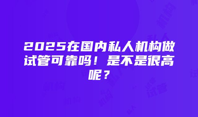 2025在国内私人机构做试管可靠吗！是不是很高呢？