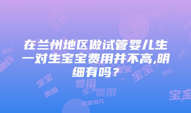 在兰州地区做试管婴儿生一对生宝宝费用并不高,明细有吗？