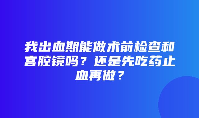 我出血期能做术前检查和宫腔镜吗？还是先吃药止血再做？