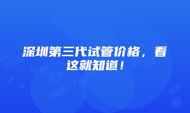 深圳第三代试管价格，看这就知道！