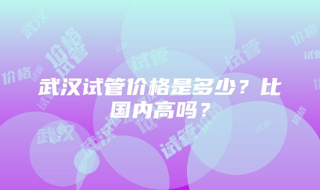 武汉试管价格是多少？比国内高吗？