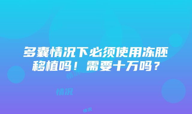 多囊情况下必须使用冻胚移植吗！需要十万吗？