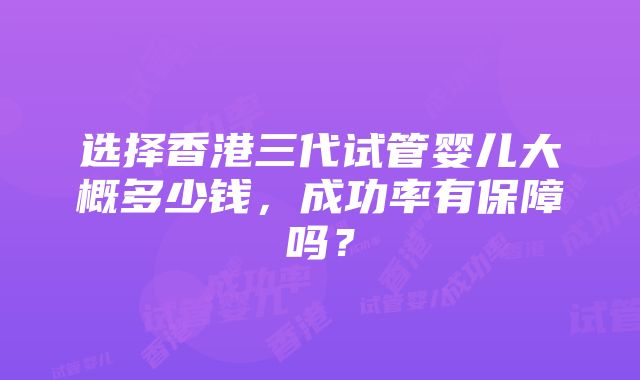 选择香港三代试管婴儿大概多少钱，成功率有保障吗？