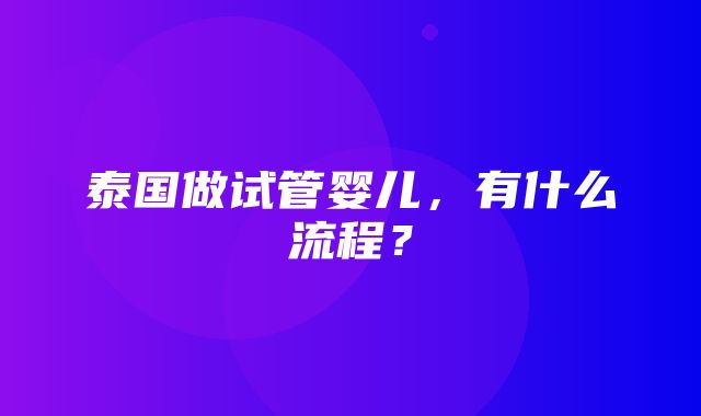 泰国做试管婴儿，有什么流程？