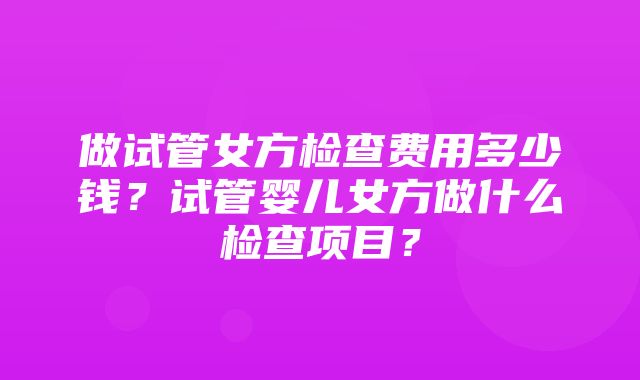 做试管女方检查费用多少钱？试管婴儿女方做什么检查项目？