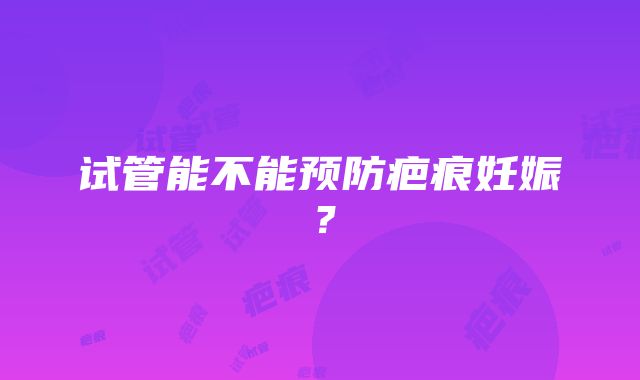 试管能不能预防疤痕妊娠？