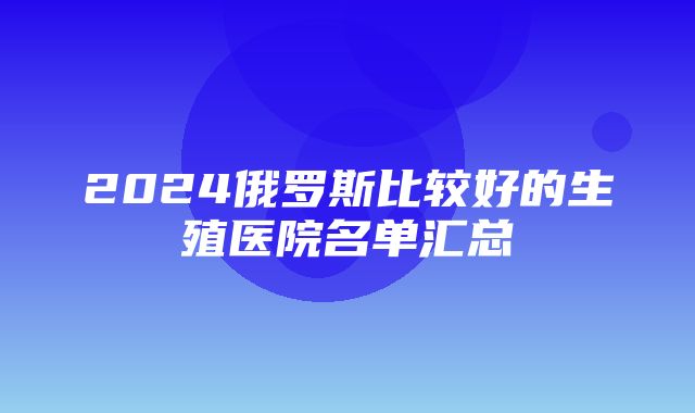 2024俄罗斯比较好的生殖医院名单汇总