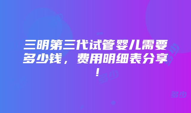 三明第三代试管婴儿需要多少钱，费用明细表分享！