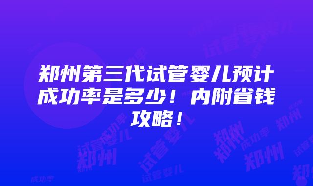 郑州第三代试管婴儿预计成功率是多少！内附省钱攻略！