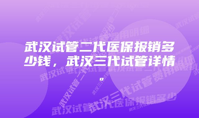 武汉试管二代医保报销多少钱，武汉三代试管详情。