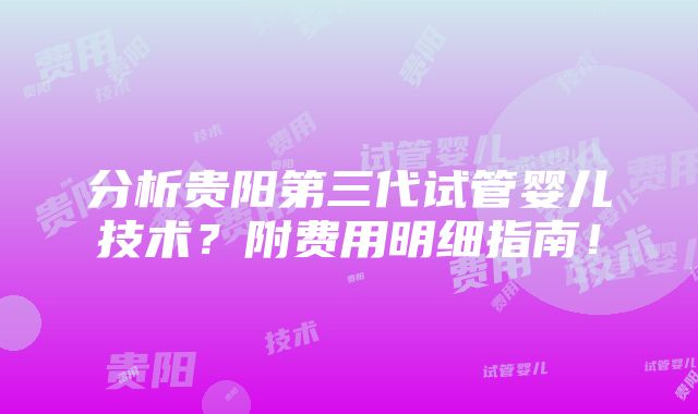 分析贵阳第三代试管婴儿技术？附费用明细指南！