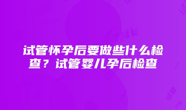 试管怀孕后要做些什么检查？试管婴儿孕后检查