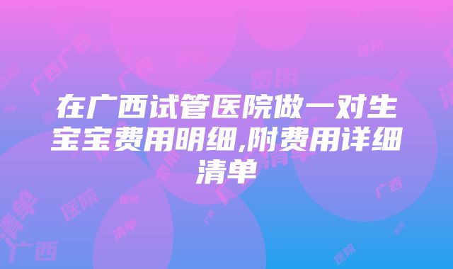 在广西试管医院做一对生宝宝费用明细,附费用详细清单