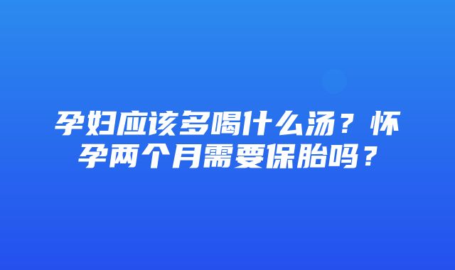 孕妇应该多喝什么汤？怀孕两个月需要保胎吗？