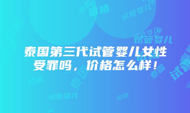 泰国第三代试管婴儿女性受罪吗，价格怎么样！