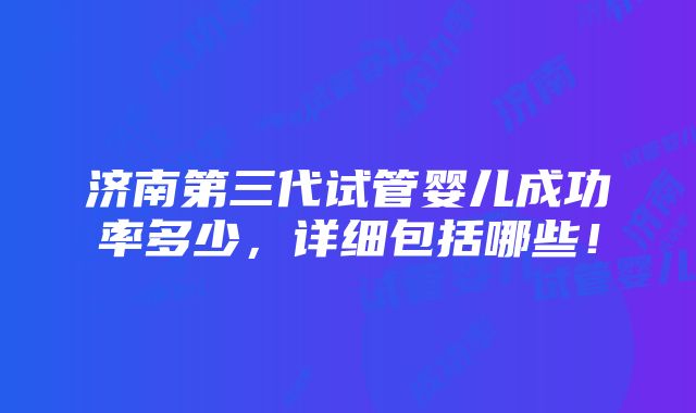 济南第三代试管婴儿成功率多少，详细包括哪些！