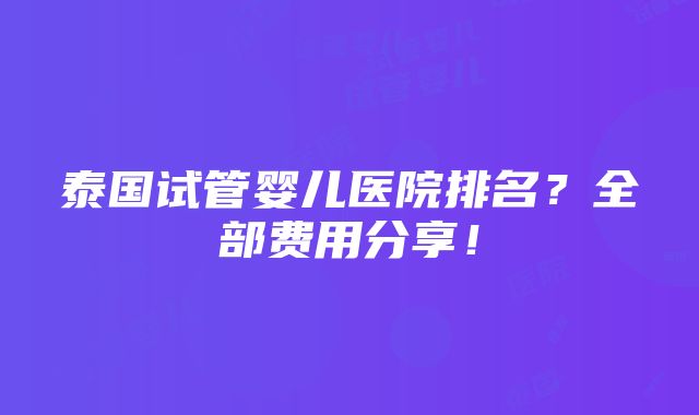 泰国试管婴儿医院排名？全部费用分享！