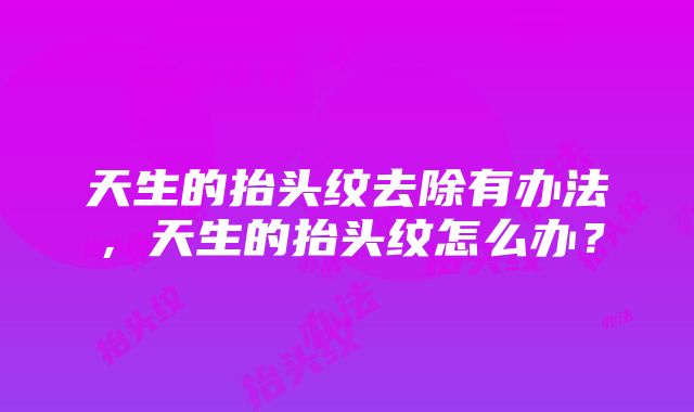 天生的抬头纹去除有办法，天生的抬头纹怎么办？