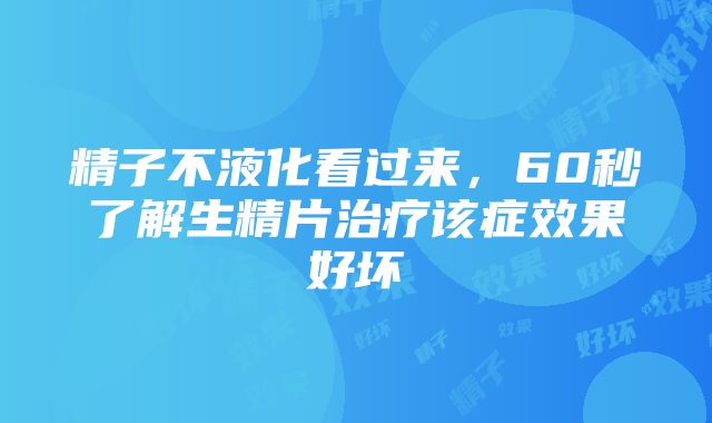 精子不液化看过来，60秒了解生精片治疗该症效果好坏