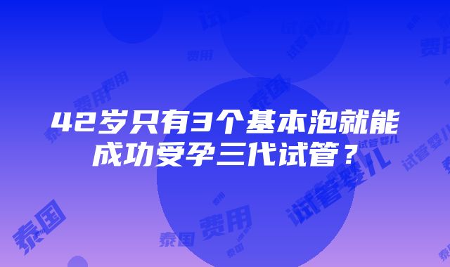 42岁只有3个基本泡就能成功受孕三代试管？