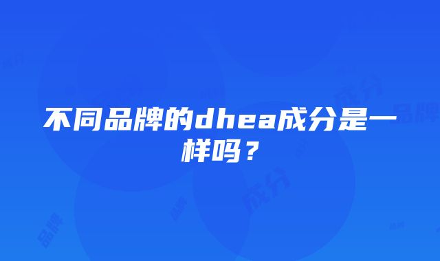 不同品牌的dhea成分是一样吗？