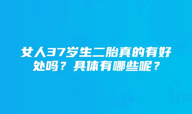 女人37岁生二胎真的有好处吗？具体有哪些呢？