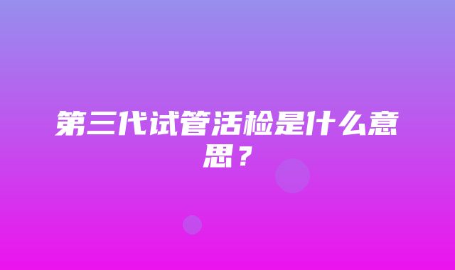 第三代试管活检是什么意思？