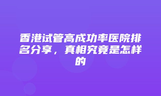 香港试管高成功率医院排名分享，真相究竟是怎样的