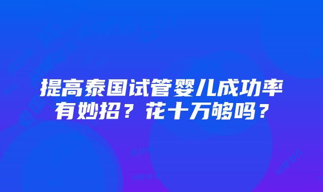 提高泰国试管婴儿成功率有妙招？花十万够吗？