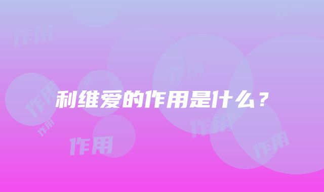 利维爱的作用是什么？