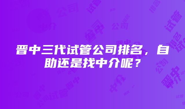 晋中三代试管公司排名，自助还是找中介呢？