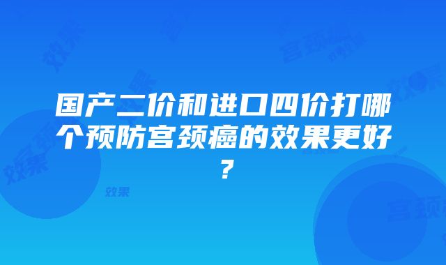 国产二价和进口四价打哪个预防宫颈癌的效果更好？