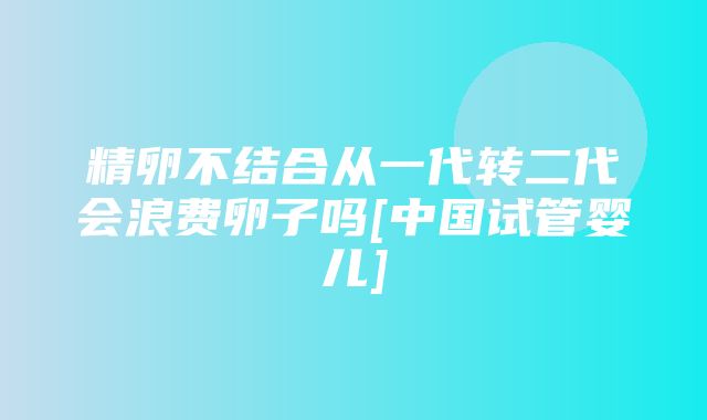 精卵不结合从一代转二代会浪费卵子吗[中国试管婴儿]