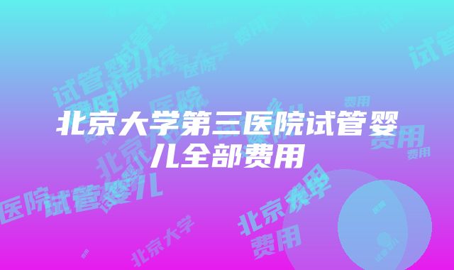 北京大学第三医院试管婴儿全部费用