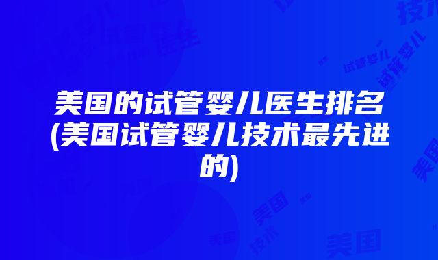 美国的试管婴儿医生排名(美国试管婴儿技术最先进的)