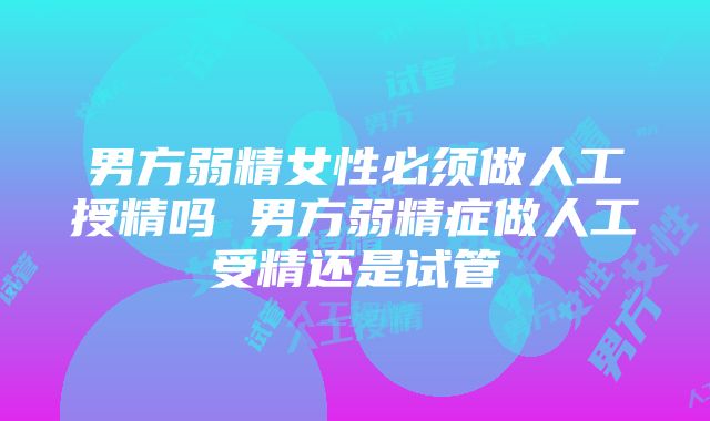 男方弱精女性必须做人工授精吗 男方弱精症做人工受精还是试管