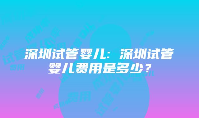 深圳试管婴儿: 深圳试管婴儿费用是多少？