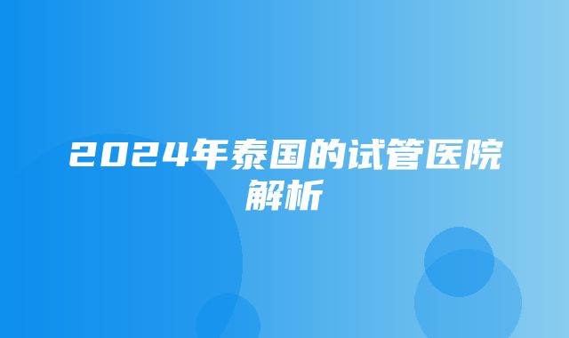 2024年泰国的试管医院解析