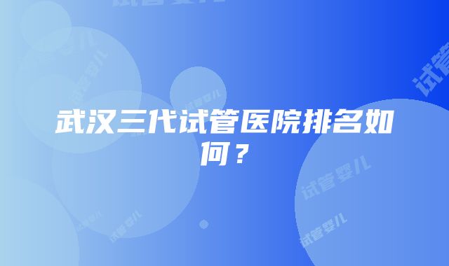 武汉三代试管医院排名如何？