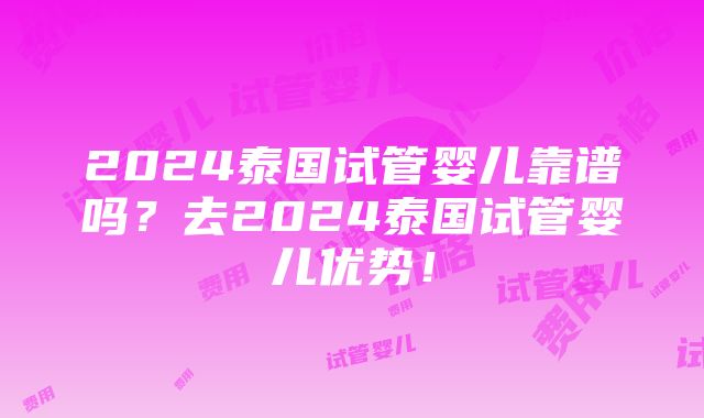 2024泰国试管婴儿靠谱吗？去2024泰国试管婴儿优势！