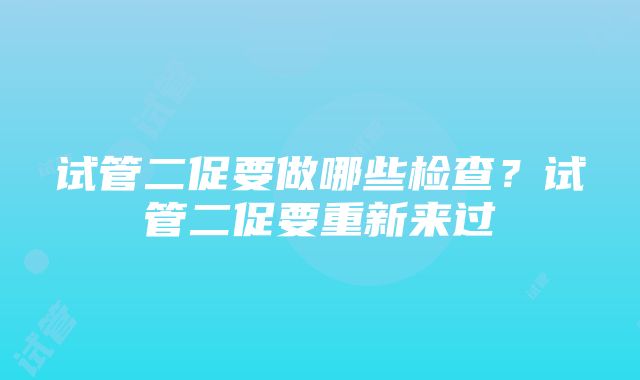 试管二促要做哪些检查？试管二促要重新来过