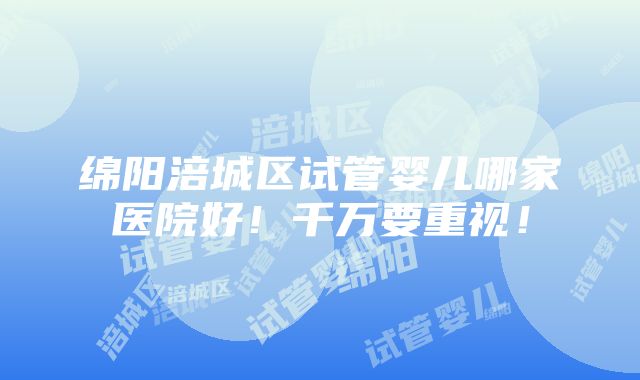 绵阳涪城区试管婴儿哪家医院好！千万要重视！