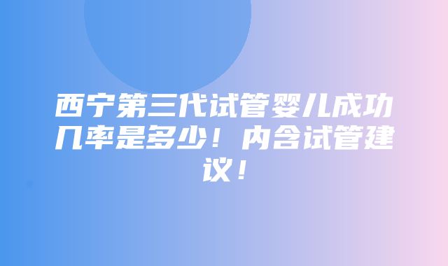 西宁第三代试管婴儿成功几率是多少！内含试管建议！